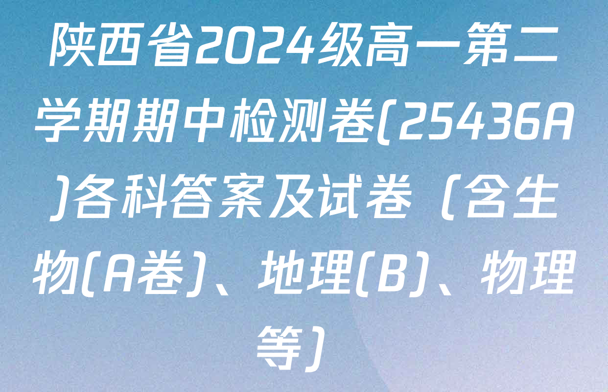 陕西省2024级高一第二学期期中检测卷(25436A)各科答案及试卷（含生物(A卷)、地理(B)、物理等）