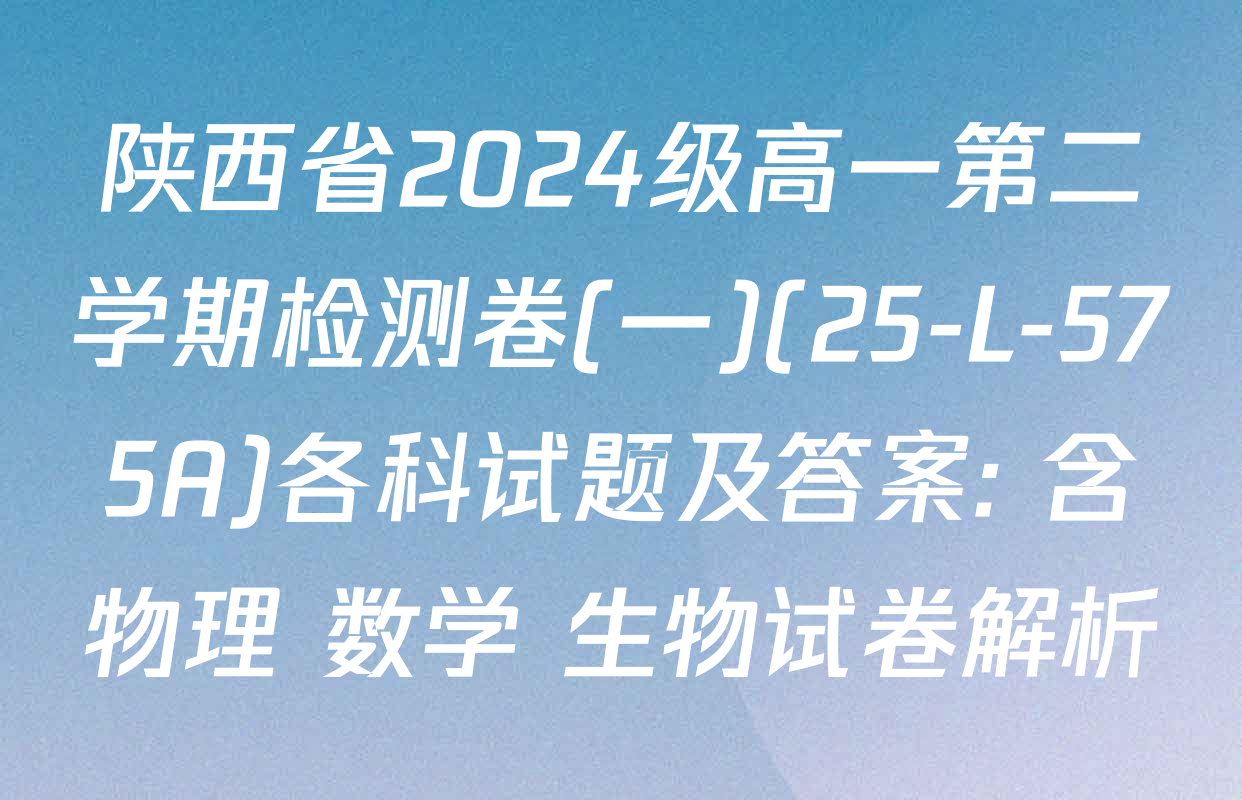 陕西省2024级高一第二学期检测卷(一)(25-L-575A)各科试题及答案: 含物理 数学 生物试卷解析