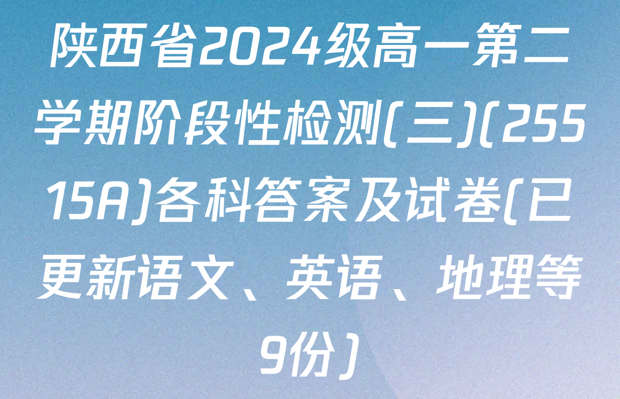 陕西省2024级高一第二学期阶段性检测(三)(25515A)各科答案及试卷(已更新语文、英语、地理等9份)