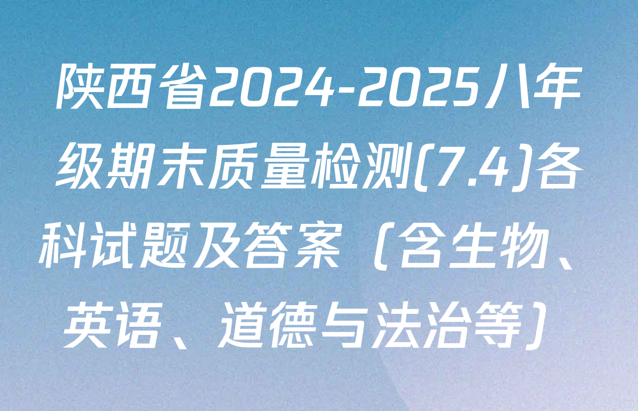 陕西省2024-2025八年级期末质量检测(7.4)各科试题及答案（含生物、英语、道德与法治等）
