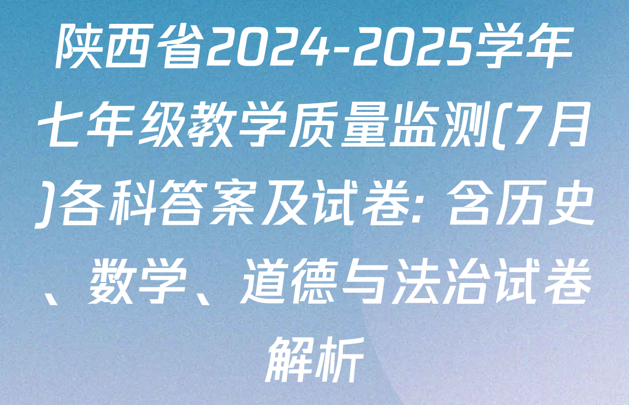 陕西省2024-2025学年七年级教学质量监测(7月)各科答案及试卷: 含历史、数学、道德与法治试卷解析
