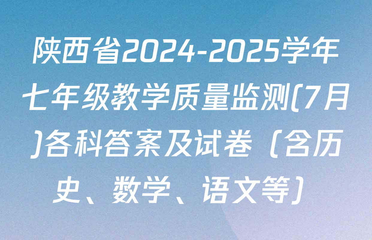 陕西省2024-2025学年七年级教学质量监测(7月)各科答案及试卷（含历史、数学、语文等）