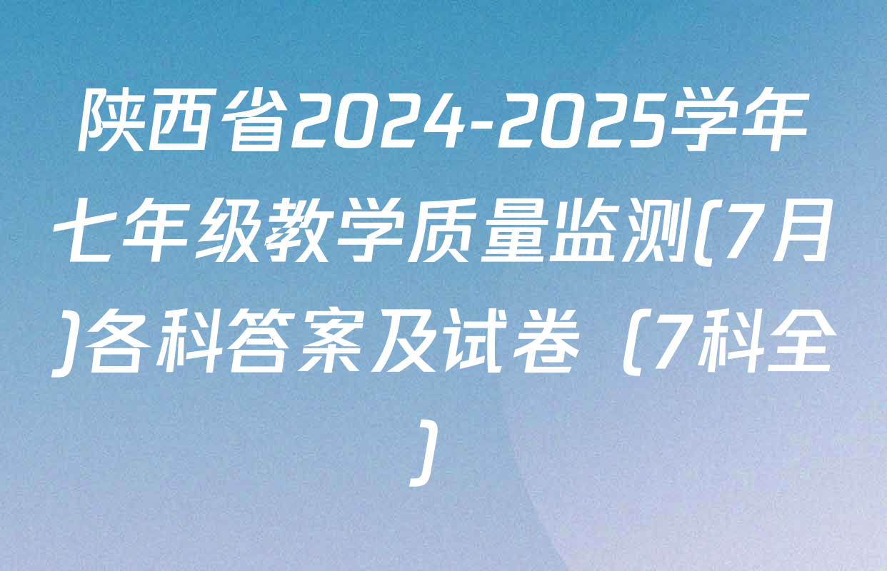 陕西省2024-2025学年七年级教学质量监测(7月)各科答案及试卷（7科全）