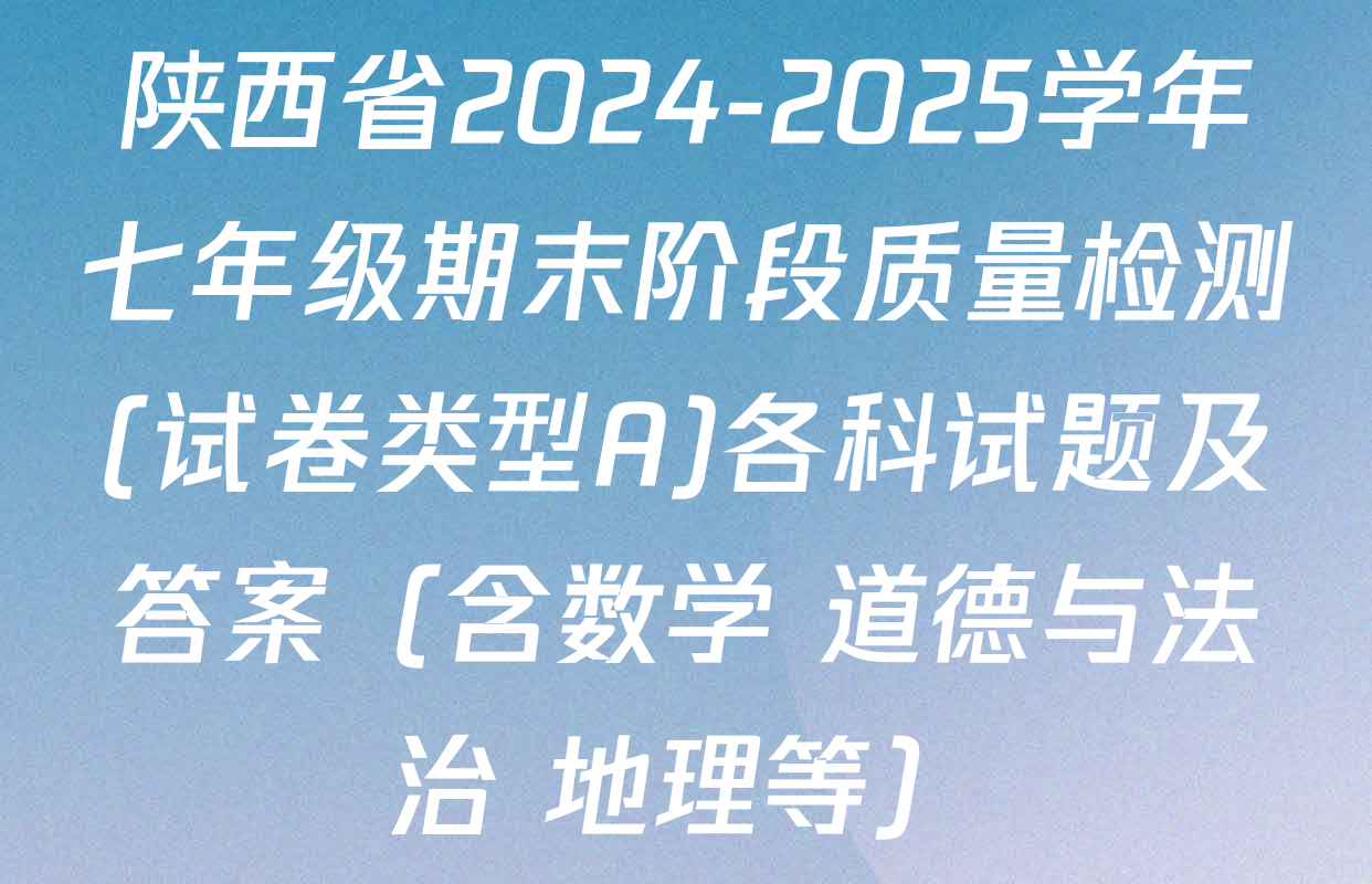 陕西省2024-2025学年七年级期末阶段质量检测(试卷类型A)各科试题及答案（含数学 道德与法治 地理等）