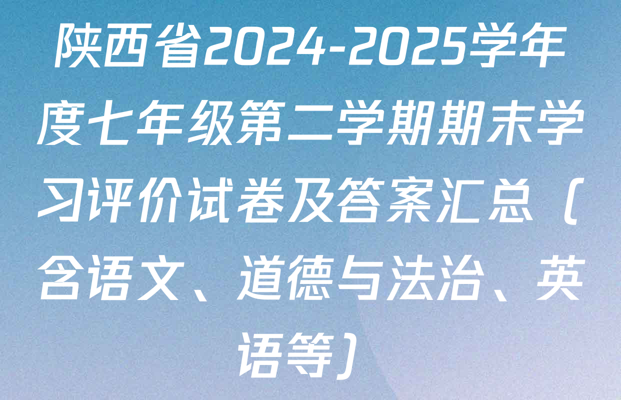 陕西省2024-2025学年度七年级第二学期期末学习评价试卷及答案汇总（含语文、道德与法治、英语等）
