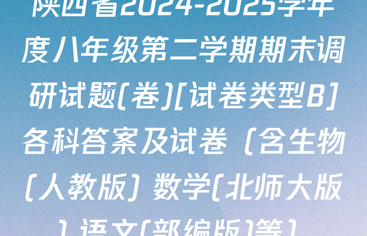 陕西省2024-2025学年度八年级第二学期期末调研试题(卷)[试卷类型B]各科答案及试卷（含生物(人教版) 数学(北师大版) 语文(部编版)等）