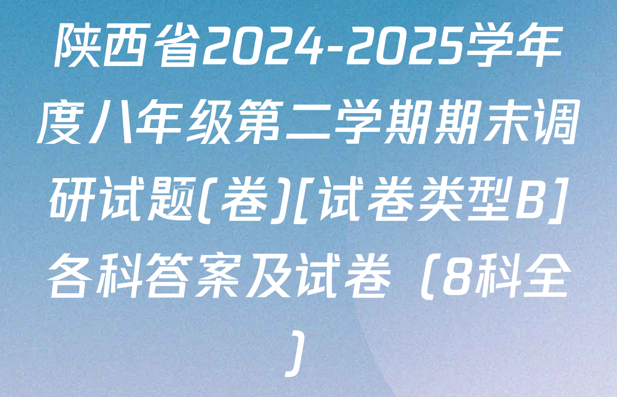 陕西省2024-2025学年度八年级第二学期期末调研试题(卷)[试卷类型B]各科答案及试卷（8科全）
