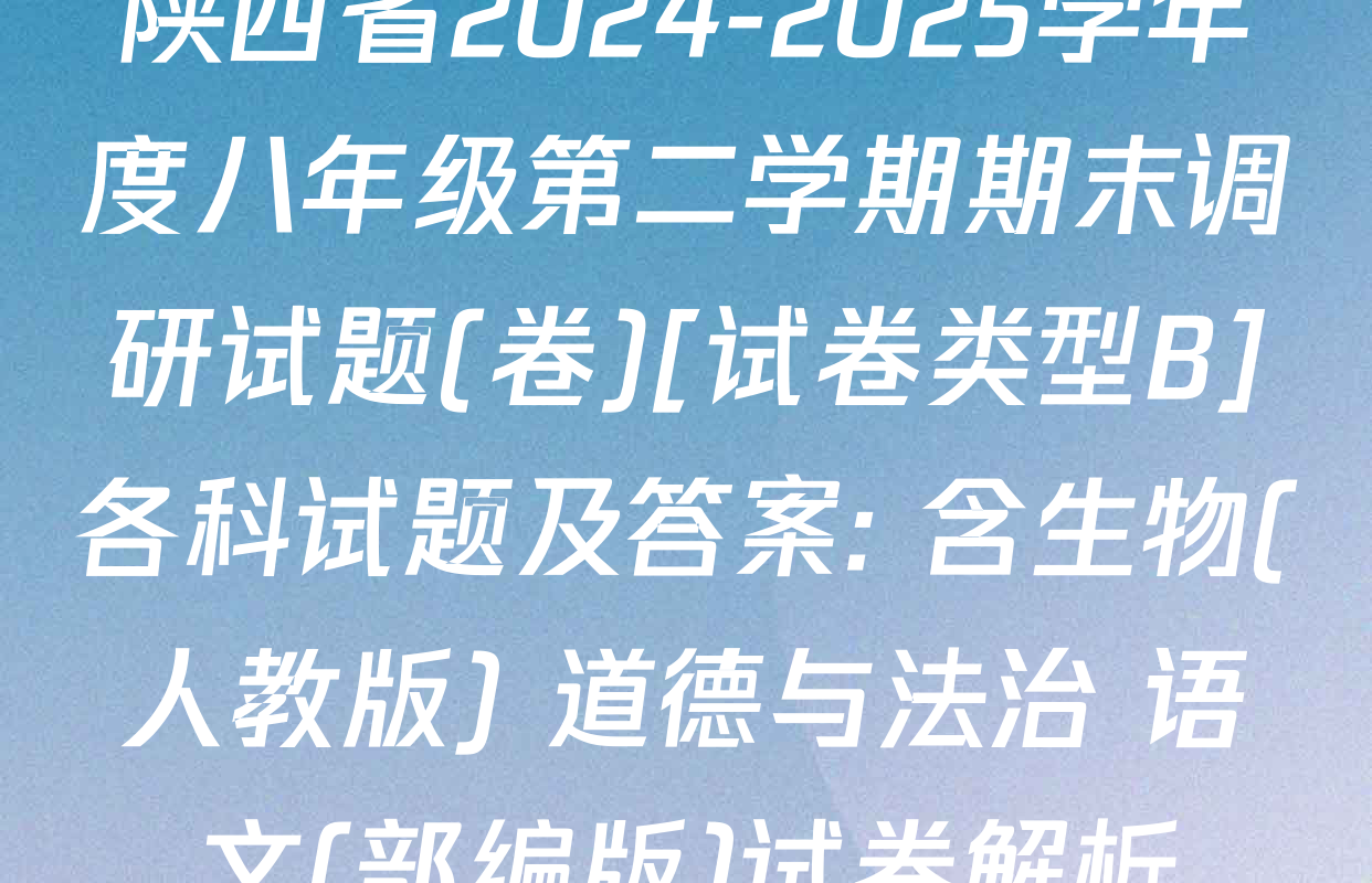 陕西省2024-2025学年度八年级第二学期期末调研试题(卷)[试卷类型B]各科试题及答案: 含生物(人教版) 道德与法治 语文(部编版)试卷解析