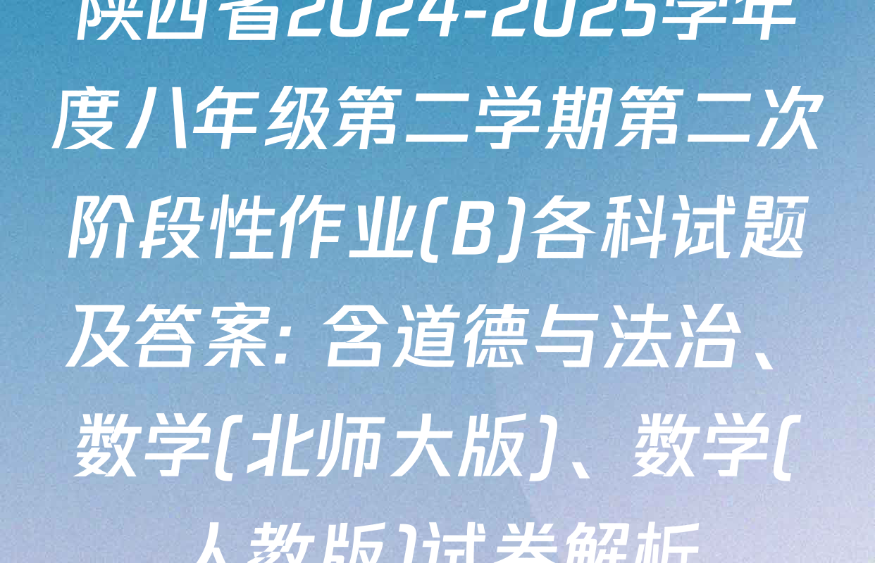 陕西省2024-2025学年度八年级第二学期第二次阶段性作业(B)各科试题及答案: 含道德与法治、数学(北师大版)、数学(人教版)试卷解析