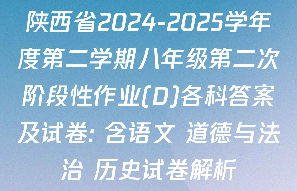 陕西省2024-2025学年度第二学期八年级第二次阶段性作业(D)各科答案及试卷: 含语文 道德与法治 历史试卷解析
