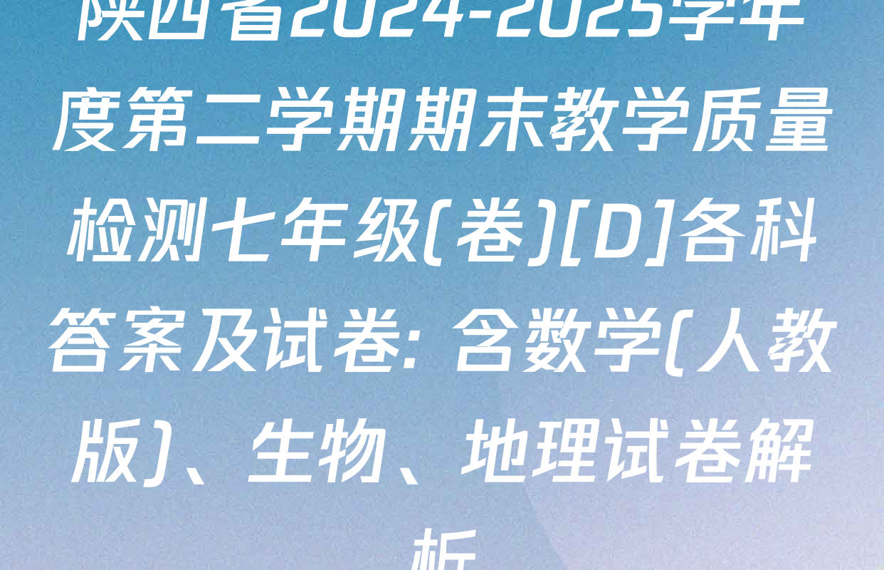 陕西省2024-2025学年度第二学期期末教学质量检测七年级(卷)[D]各科答案及试卷: 含数学(人教版)、生物、地理试卷解析