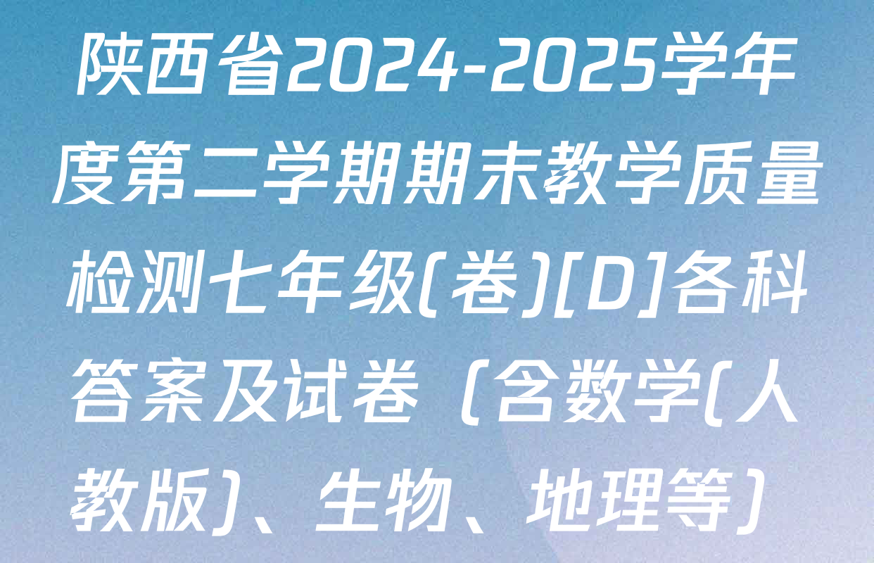 陕西省2024-2025学年度第二学期期末教学质量检测七年级(卷)[D]各科答案及试卷（含数学(人教版)、生物、地理等）