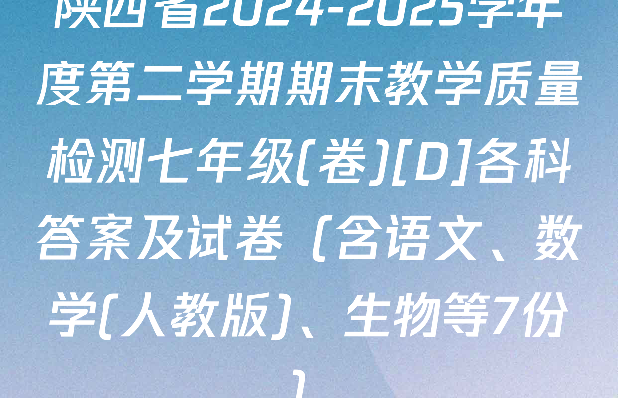 陕西省2024-2025学年度第二学期期末教学质量检测七年级(卷)[D]各科答案及试卷（含语文、数学(人教版)、生物等7份）