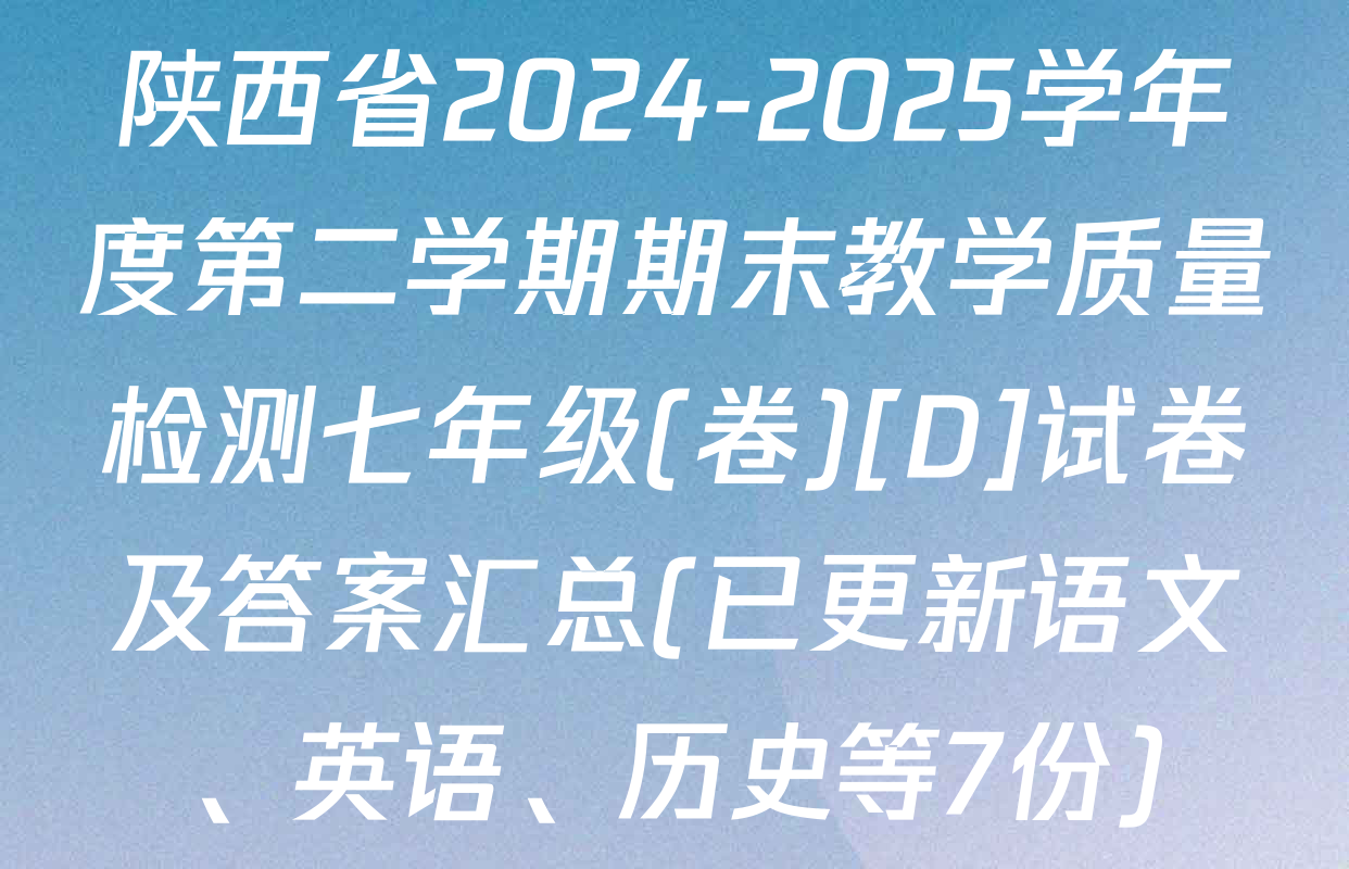 陕西省2024-2025学年度第二学期期末教学质量检测七年级(卷)[D]试卷及答案汇总(已更新语文、英语、历史等7份)