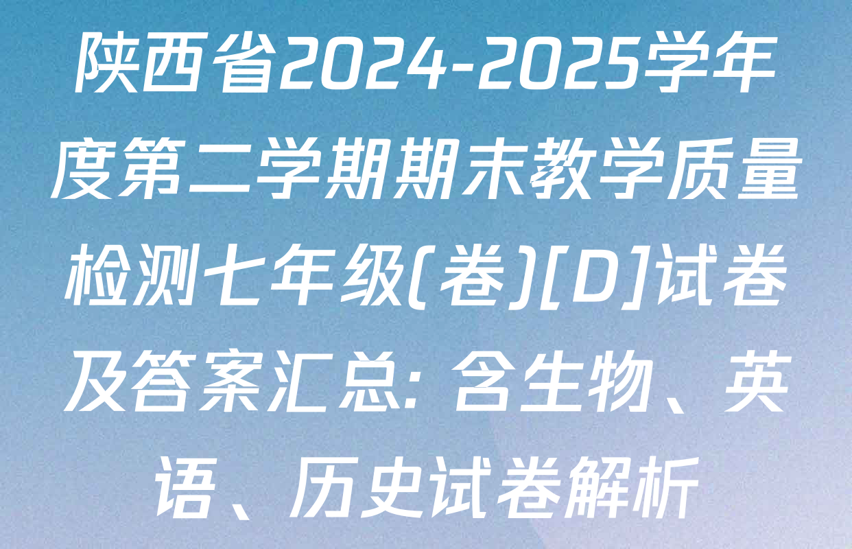 陕西省2024-2025学年度第二学期期末教学质量检测七年级(卷)[D]试卷及答案汇总: 含生物、英语、历史试卷解析