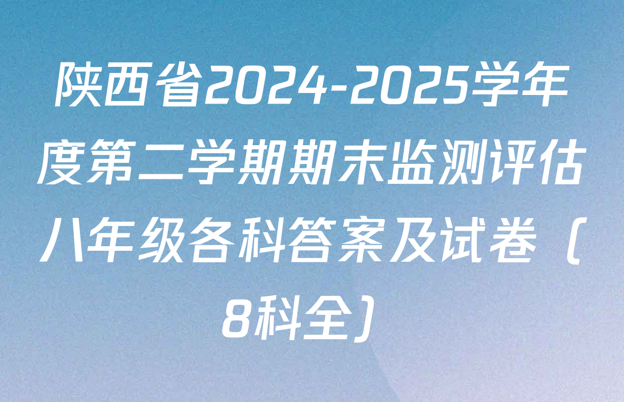 陕西省2024-2025学年度第二学期期末监测评估八年级各科答案及试卷（8科全）