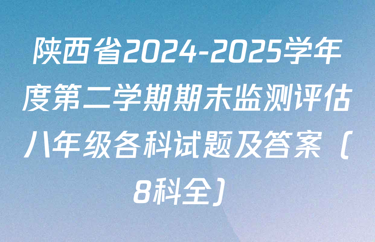 陕西省2024-2025学年度第二学期期末监测评估八年级各科试题及答案（8科全）