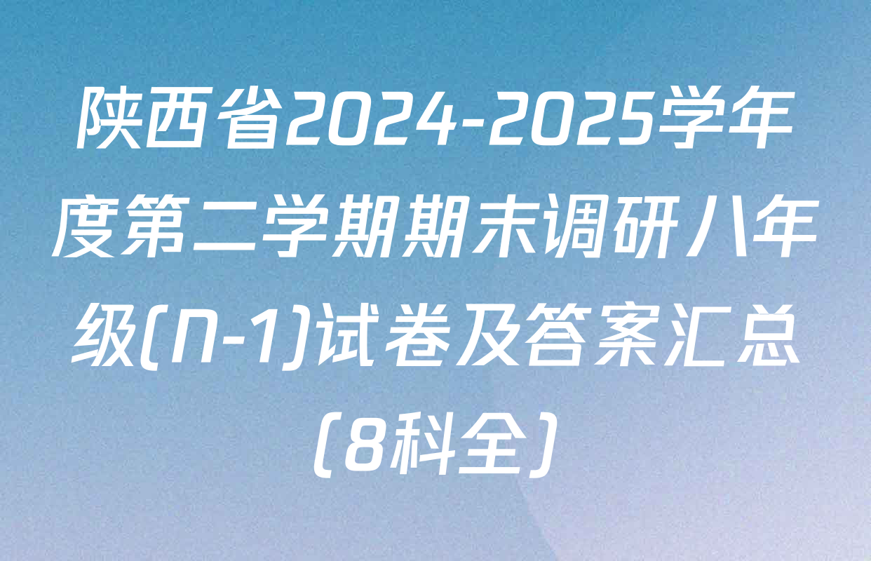 陕西省2024-2025学年度第二学期期末调研八年级(N-1)试卷及答案汇总（8科全）