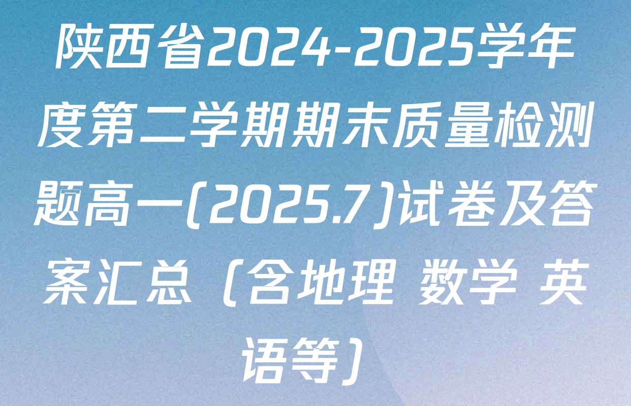 陕西省2024-2025学年度第二学期期末质量检测题高一(2025.7)试卷及答案汇总（含地理 数学 英语等）