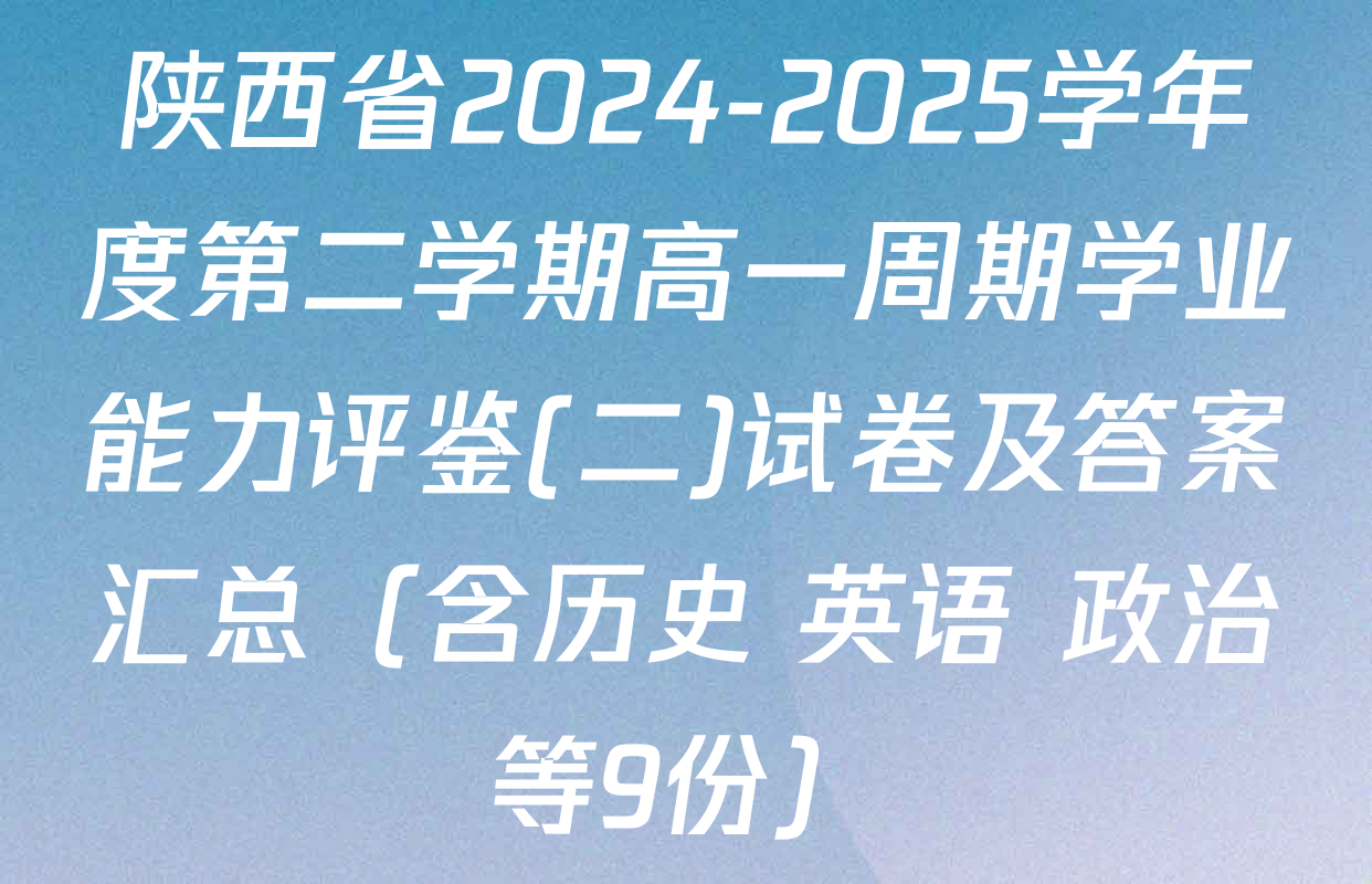 陕西省2024-2025学年度第二学期高一周期学业能力评鉴(二)试卷及答案汇总（含历史 英语 政治等9份）