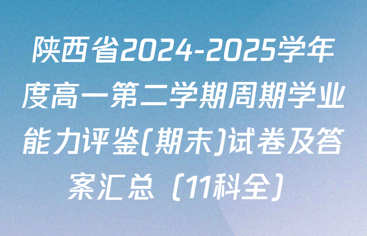 陕西省2024-2025学年度高一第二学期周期学业能力评鉴(期末)试卷及答案汇总（11科全）