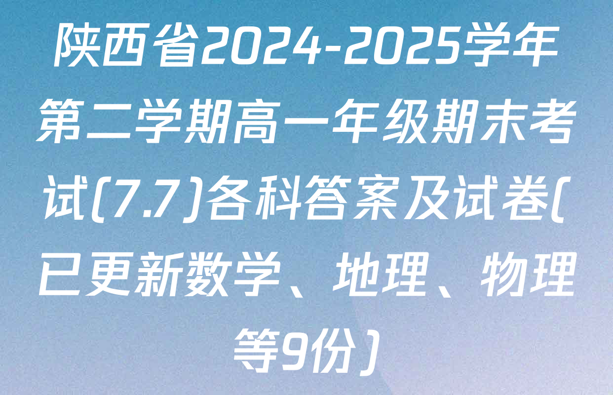 陕西省2024-2025学年第二学期高一年级期末考试(7.7)各科答案及试卷(已更新数学、地理、物理等9份)