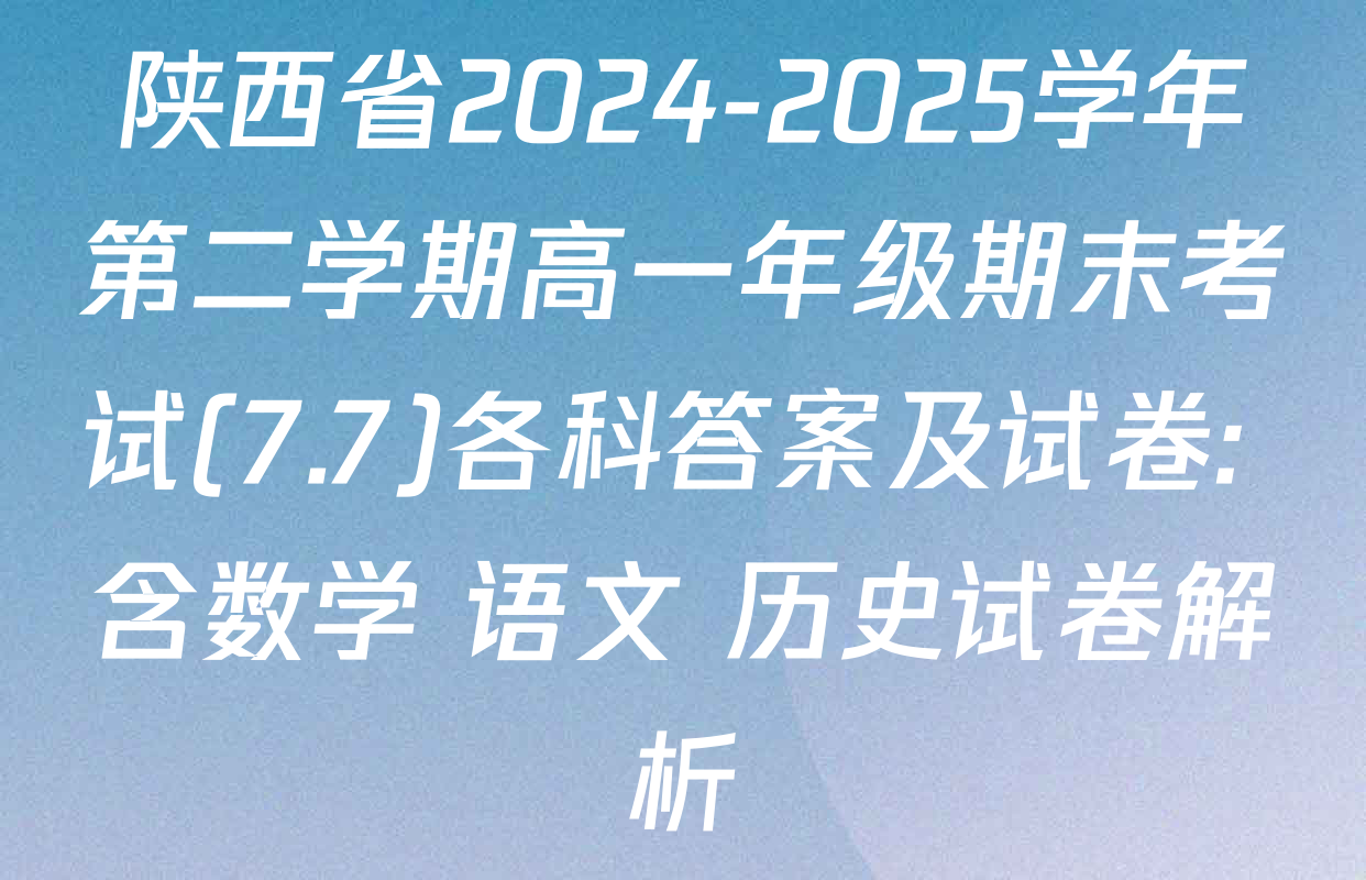 陕西省2024-2025学年第二学期高一年级期末考试(7.7)各科答案及试卷: 含数学 语文 历史试卷解析