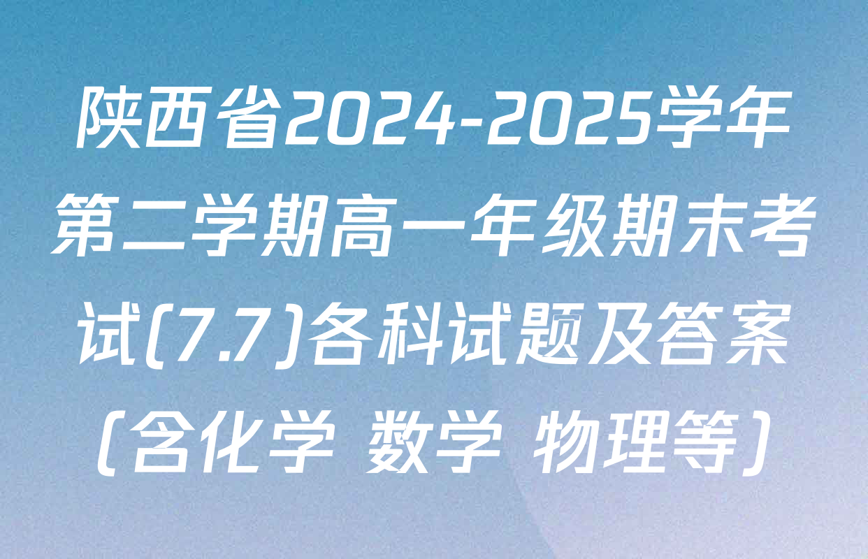 陕西省2024-2025学年第二学期高一年级期末考试(7.7)各科试题及答案（含化学 数学 物理等）