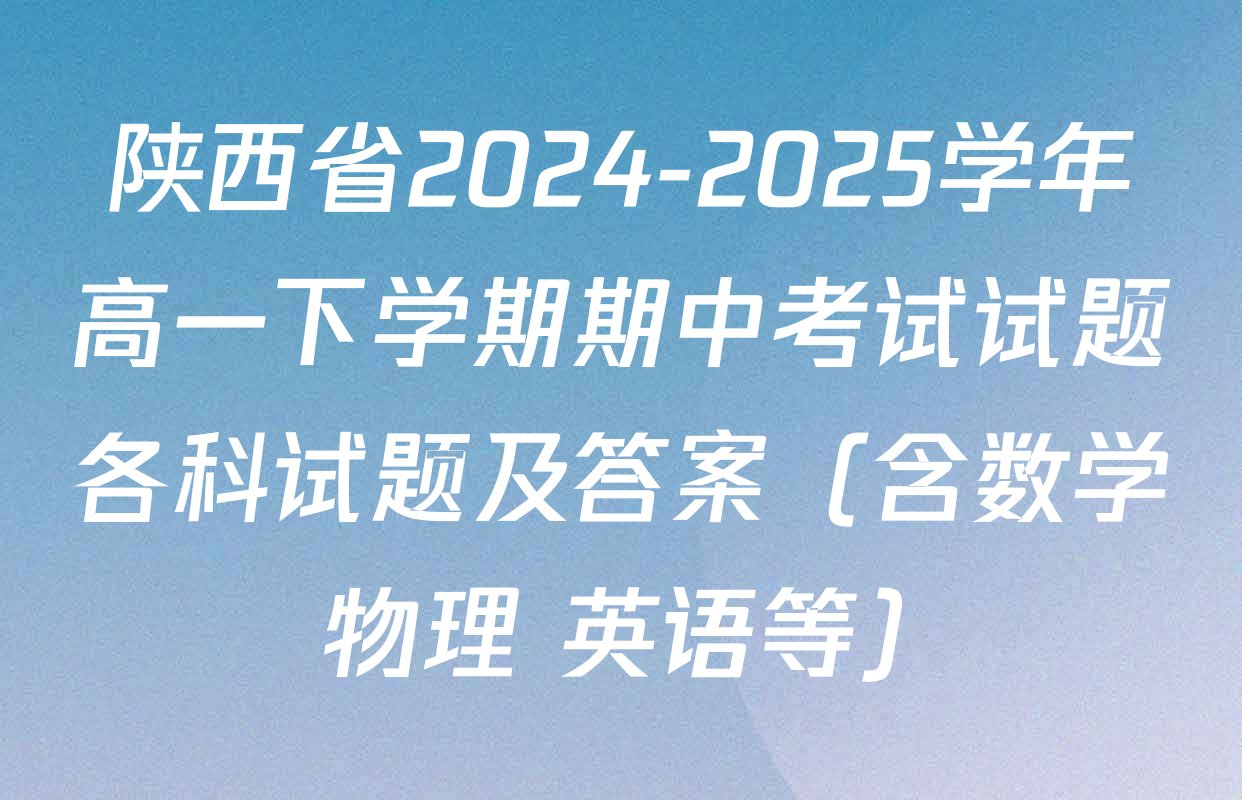 陕西省2024-2025学年高一下学期期中考试试题各科试题及答案（含数学 物理 英语等）