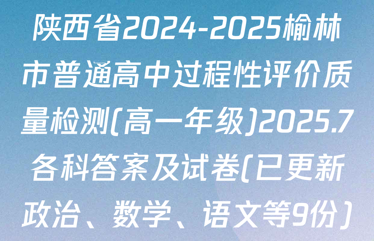 陕西省2024-2025榆林市普通高中过程性评价质量检测(高一年级)2025.7各科答案及试卷(已更新政治、数学、语文等9份)