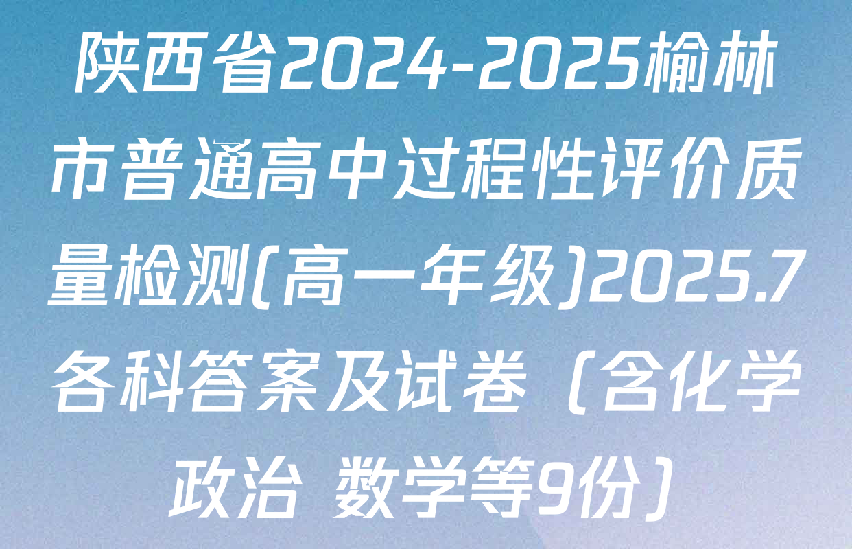 陕西省2024-2025榆林市普通高中过程性评价质量检测(高一年级)2025.7各科答案及试卷（含化学 政治 数学等9份）