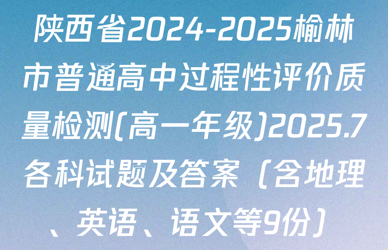陕西省2024-2025榆林市普通高中过程性评价质量检测(高一年级)2025.7各科试题及答案（含地理、英语、语文等9份）