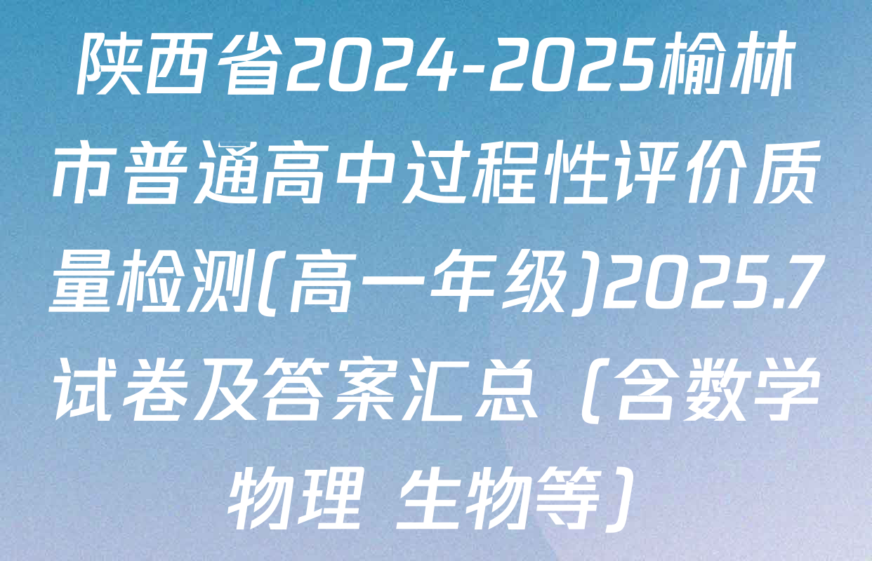 陕西省2024-2025榆林市普通高中过程性评价质量检测(高一年级)2025.7试卷及答案汇总（含数学 物理 生物等）