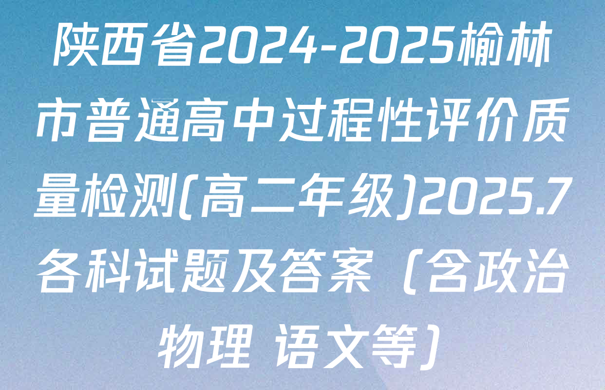陕西省2024-2025榆林市普通高中过程性评价质量检测(高二年级)2025.7各科试题及答案（含政治 物理 语文等）