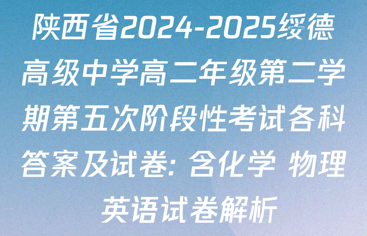 陕西省2024-2025绥德高级中学高二年级第二学期第五次阶段性考试各科答案及试卷: 含化学 物理 英语试卷解析
