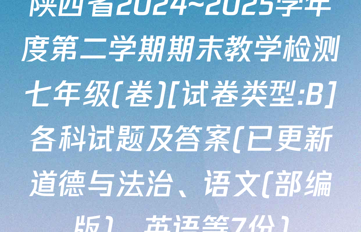 陕西省2024~2025学年度第二学期期末教学检测七年级(卷)[试卷类型:B]各科试题及答案(已更新道德与法治、语文(部编版)、英语等7份)