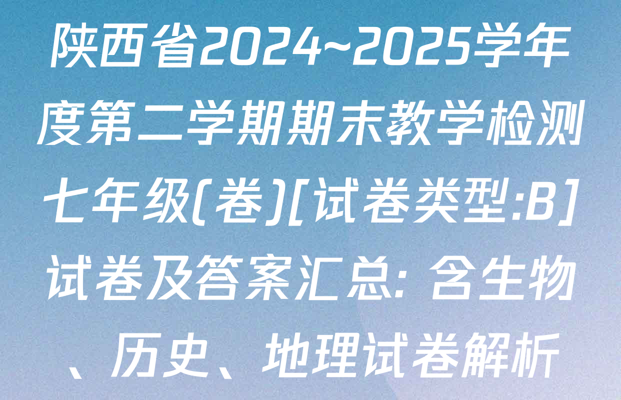 陕西省2024~2025学年度第二学期期末教学检测七年级(卷)[试卷类型:B]试卷及答案汇总: 含生物、历史、地理试卷解析