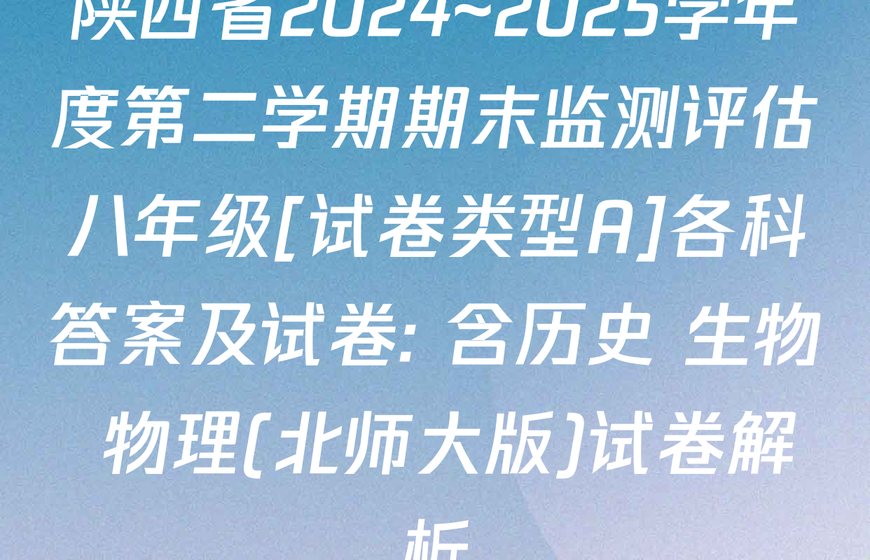 陕西省2024~2025学年度第二学期期末监测评估八年级[试卷类型A]各科答案及试卷: 含历史 生物 物理(北师大版)试卷解析