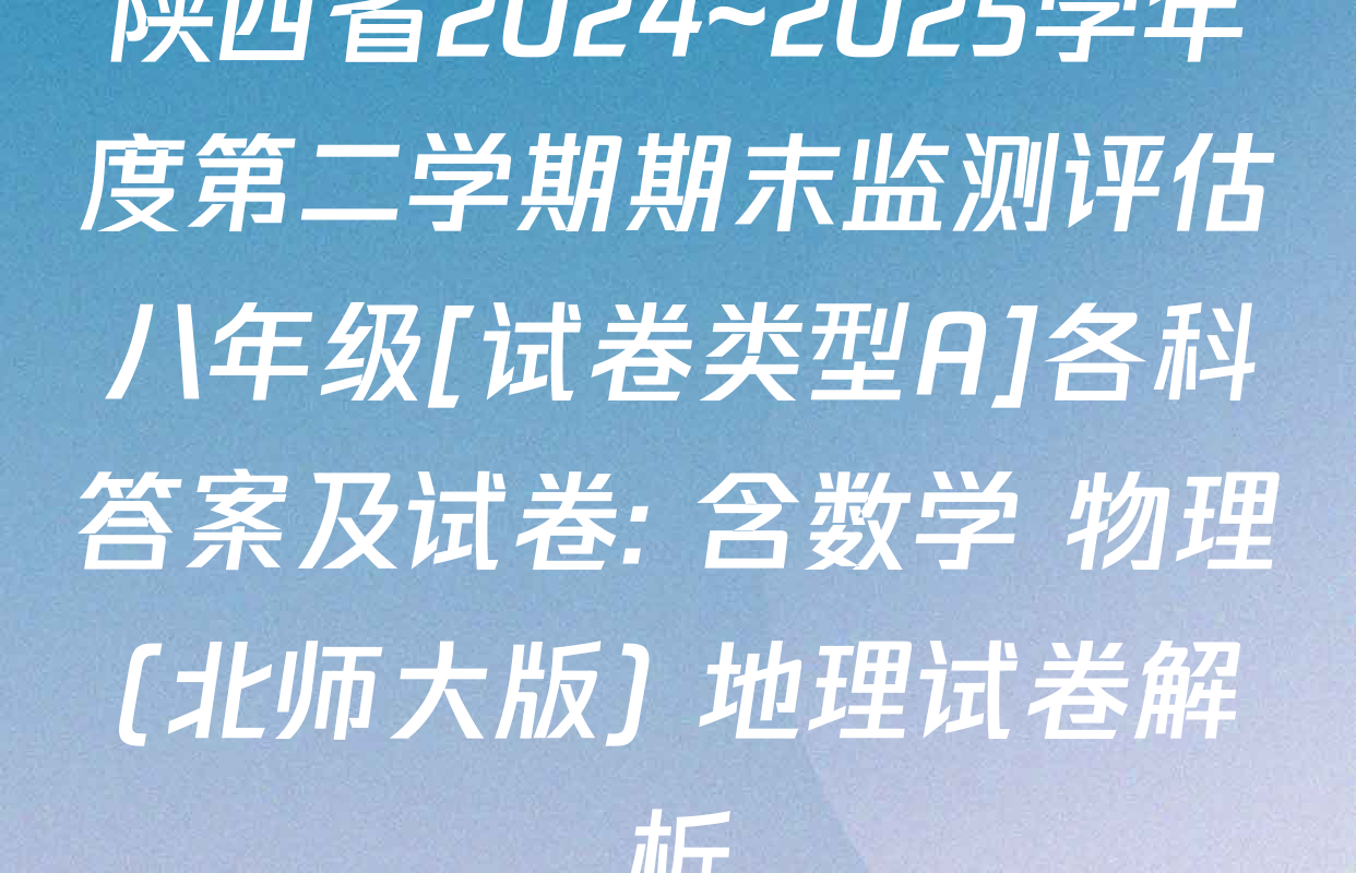 陕西省2024~2025学年度第二学期期末监测评估八年级[试卷类型A]各科答案及试卷: 含数学 物理(北师大版) 地理试卷解析