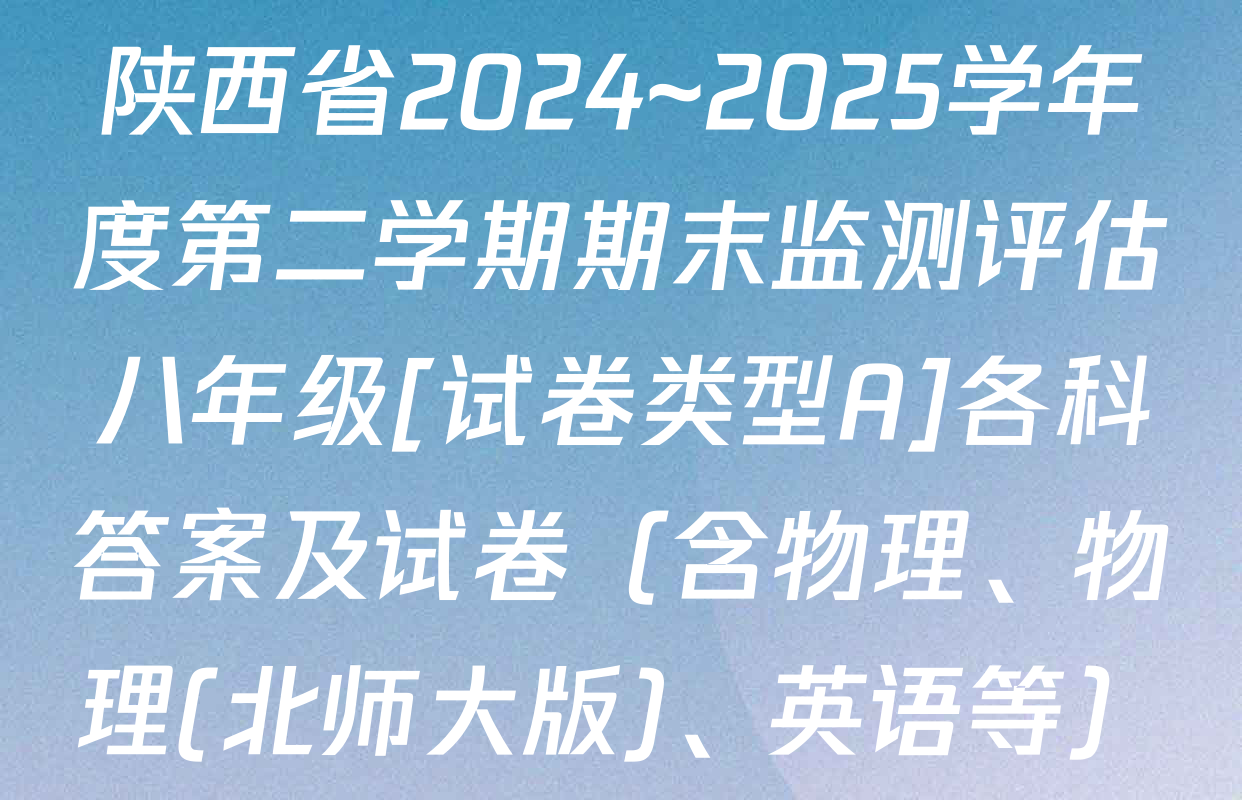 陕西省2024~2025学年度第二学期期末监测评估八年级[试卷类型A]各科答案及试卷（含物理、物理(北师大版)、英语等）
