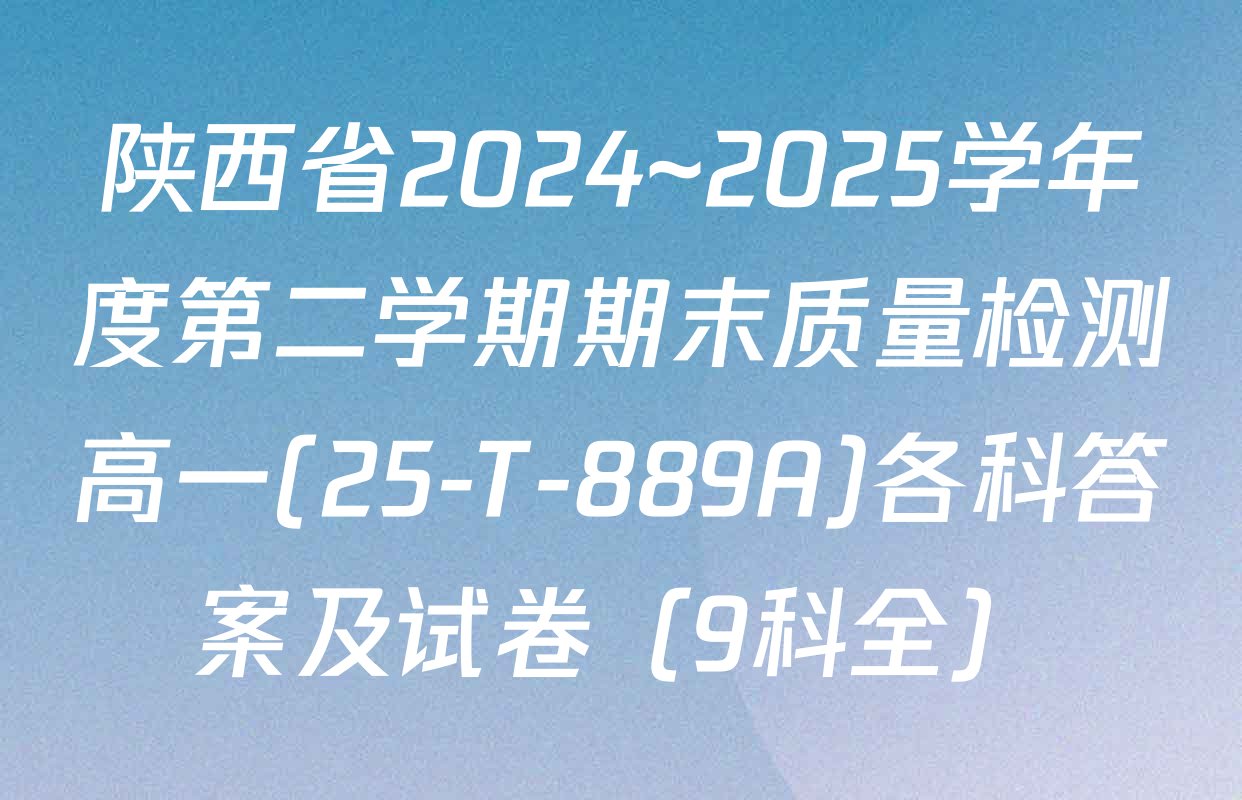 陕西省2024~2025学年度第二学期期末质量检测高一(25-T-889A)各科答案及试卷（9科全）