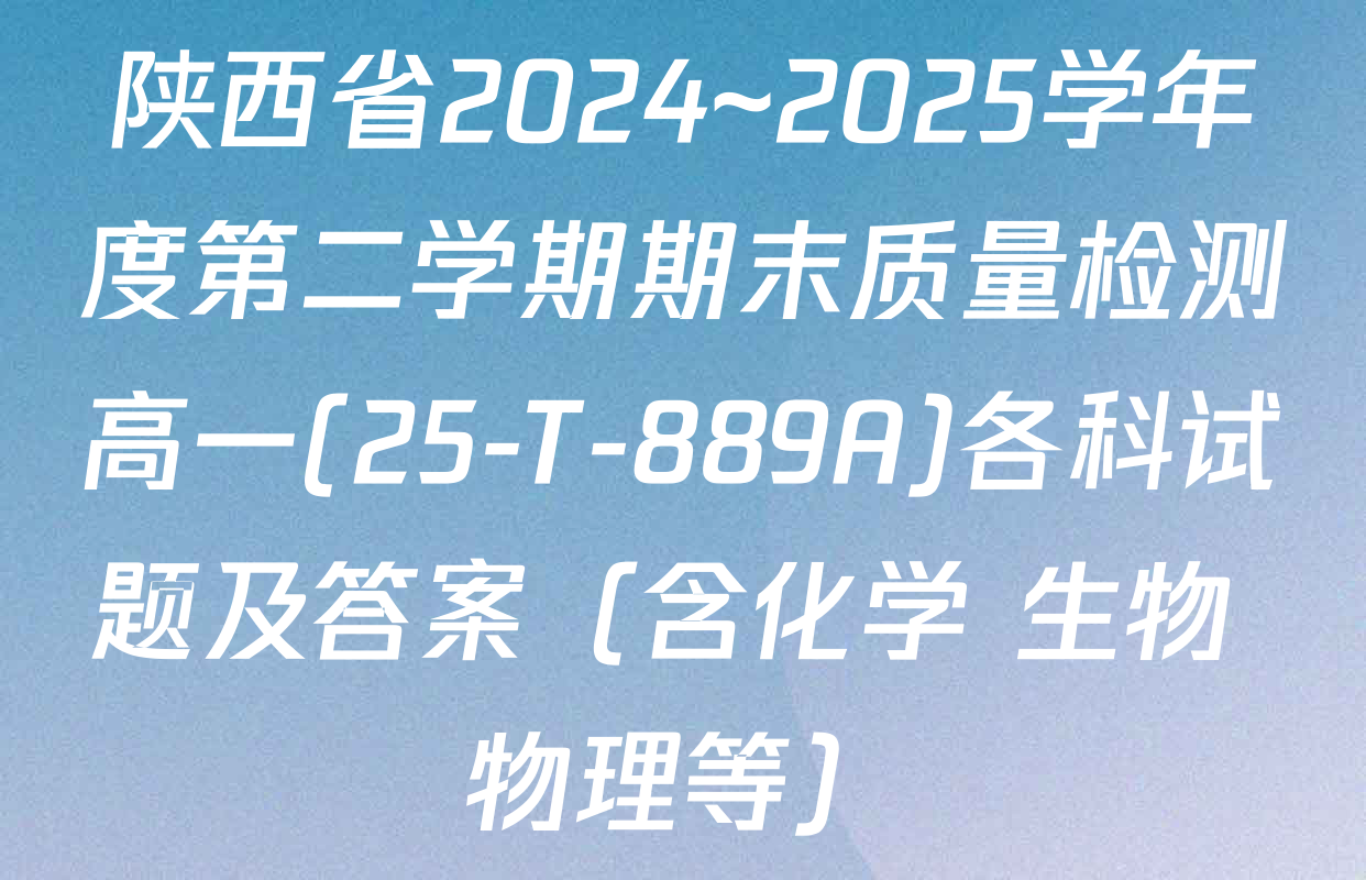 陕西省2024~2025学年度第二学期期末质量检测高一(25-T-889A)各科试题及答案（含化学 生物 物理等）