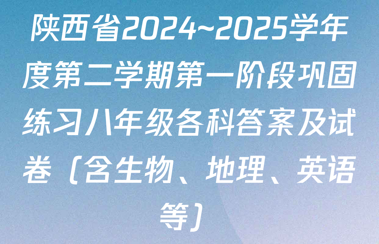 陕西省2024~2025学年度第二学期第一阶段巩固练习八年级各科答案及试卷（含生物、地理、英语等）