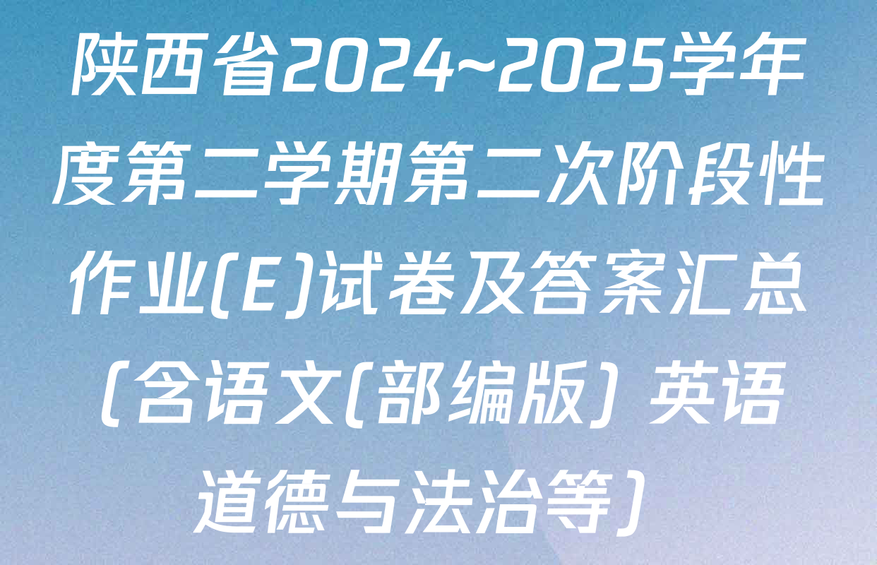 陕西省2024~2025学年度第二学期第二次阶段性作业(E)试卷及答案汇总（含语文(部编版) 英语 道德与法治等）