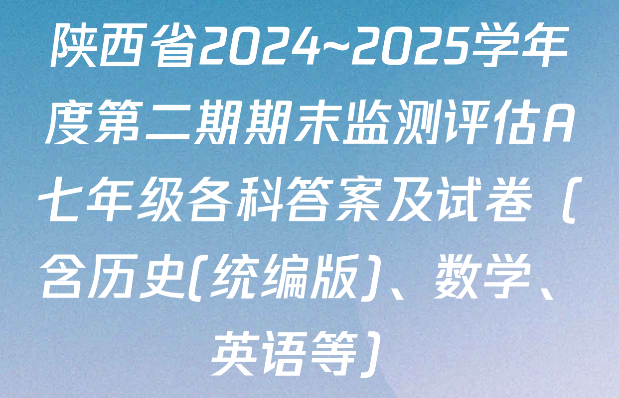 陕西省2024~2025学年度第二期期末监测评估A七年级各科答案及试卷（含历史(统编版)、数学、英语等）