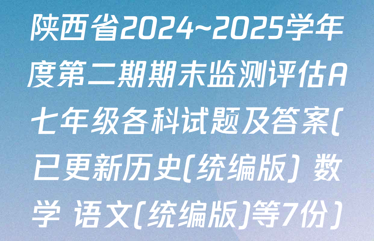 陕西省2024~2025学年度第二期期末监测评估A七年级各科试题及答案(已更新历史(统编版) 数学 语文(统编版)等7份)
