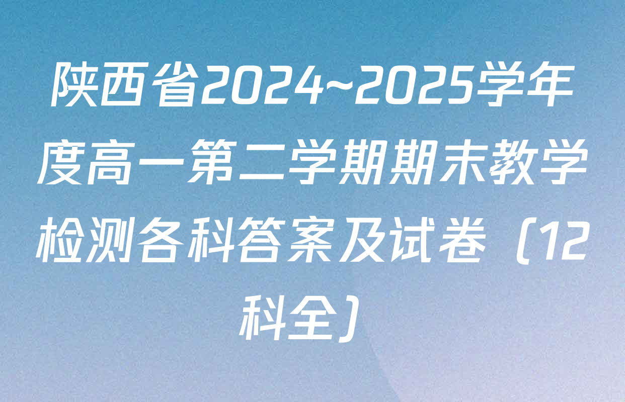 陕西省2024~2025学年度高一第二学期期末教学检测各科答案及试卷（12科全）
