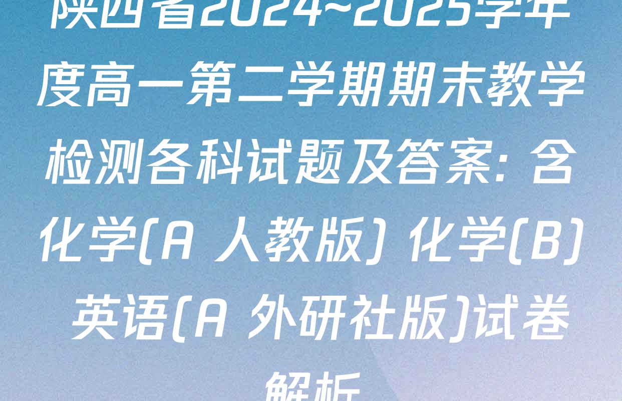 陕西省2024~2025学年度高一第二学期期末教学检测各科试题及答案: 含化学(A 人教版) 化学(B) 英语(A 外研社版)试卷解析