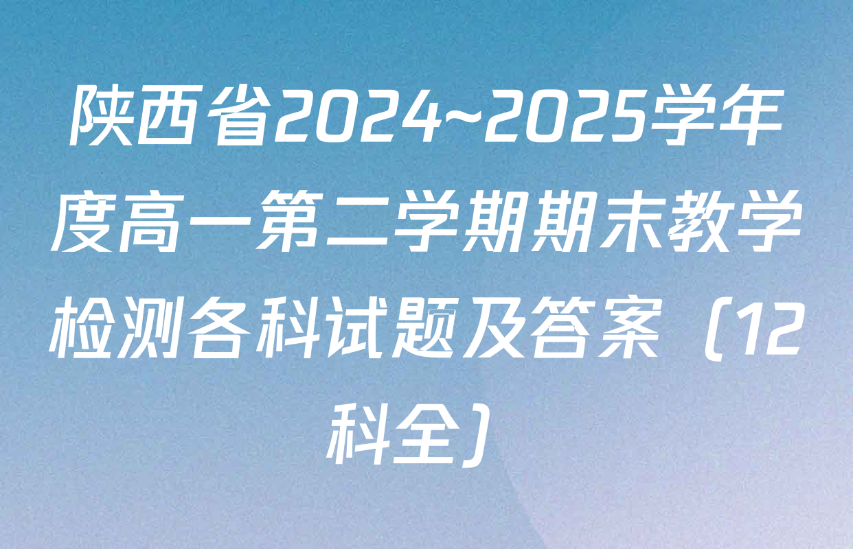 陕西省2024~2025学年度高一第二学期期末教学检测各科试题及答案（12科全）