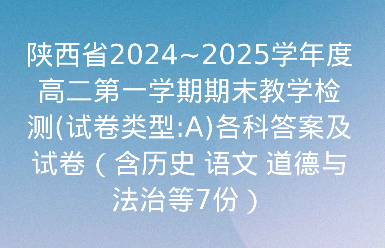 陕西省2024~2025学年度高二第一学期期末教学检测(试卷类型:A)各科答案及试卷（含历史 语文 道德与法治等7份）